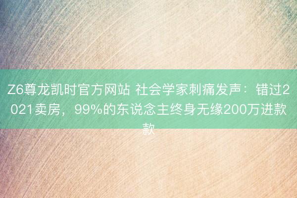 Z6尊龙凯时官方网站 社会学家刺痛发声：错过2021卖房，99%的东说念主终身无缘200万进款