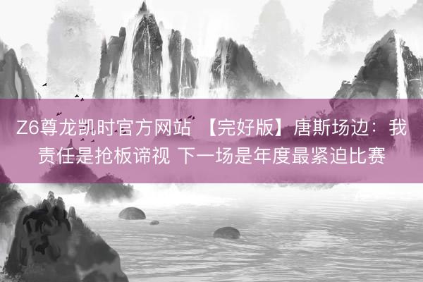 Z6尊龙凯时官方网站 【完好版】唐斯场边：我责任是抢板谛视 下一场是年度最紧迫比赛