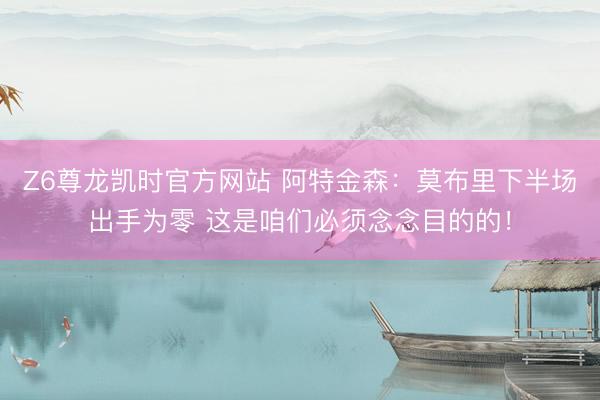 Z6尊龙凯时官方网站 阿特金森：莫布里下半场出手为零 这是咱们必须念念目的的！