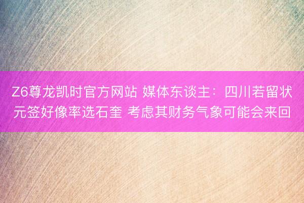 Z6尊龙凯时官方网站 媒体东谈主：四川若留状元签好像率选石奎 考虑其财务气象可能会来回