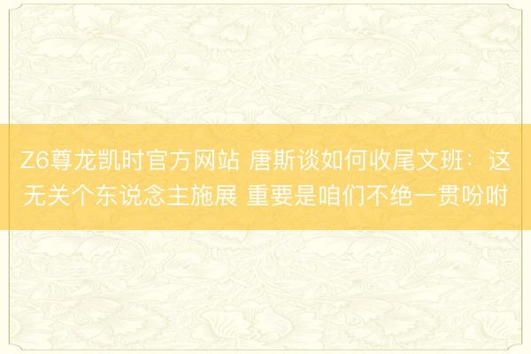 Z6尊龙凯时官方网站 唐斯谈如何收尾文班：这无关个东说念主施展 重要是咱们不绝一贯吩咐