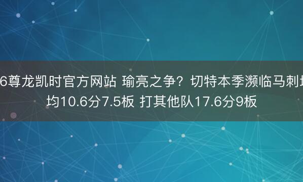 Z6尊龙凯时官方网站 瑜亮之争?切特本季濒临马刺场均10.6分7.5板 打其他队17.6分9板