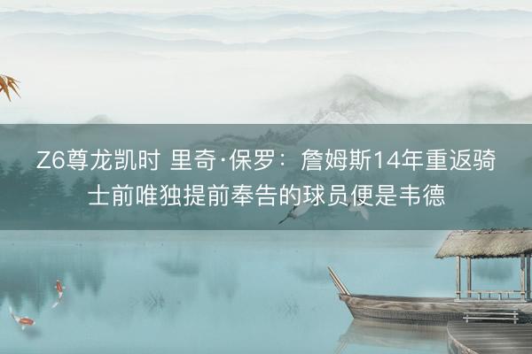 Z6尊龙凯时 里奇·保罗：詹姆斯14年重返骑士前唯独提前奉告的球员便是韦德
