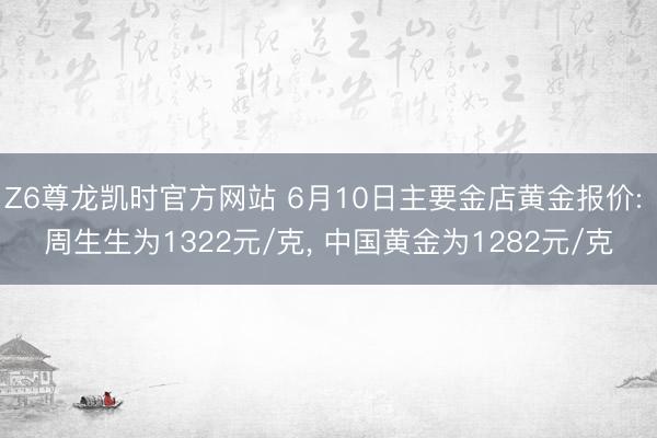 Z6尊龙凯时官方网站 6月10日主要金店黄金报价: 周生生为1322元/克， 中国黄金为1282元/克