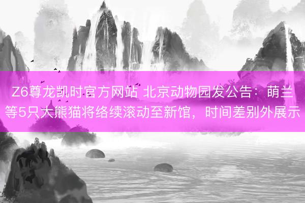 Z6尊龙凯时官方网站 北京动物园发公告：萌兰等5只大熊猫将络续滚动至新馆，时间差别外展示