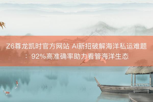 Z6尊龙凯时官方网站 AI新招破解海洋私运难题：92%高准确率助力看管海洋生态