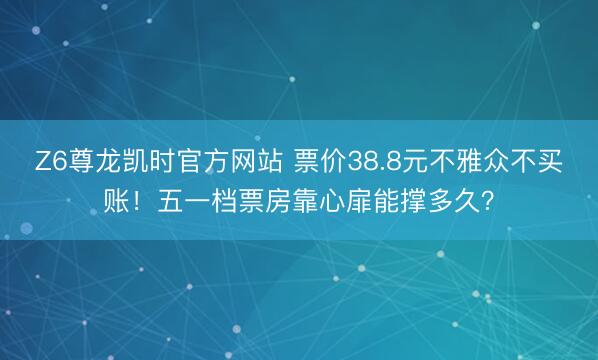 Z6尊龙凯时官方网站 票价38.8元不雅众不买账！五一档票房靠心扉能撑多久？