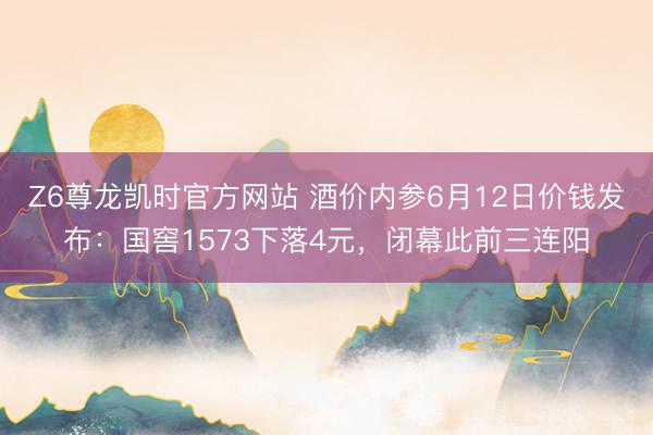 Z6尊龙凯时官方网站 酒价内参6月12日价钱发布：国窖1573下落4元，闭幕此前三连阳