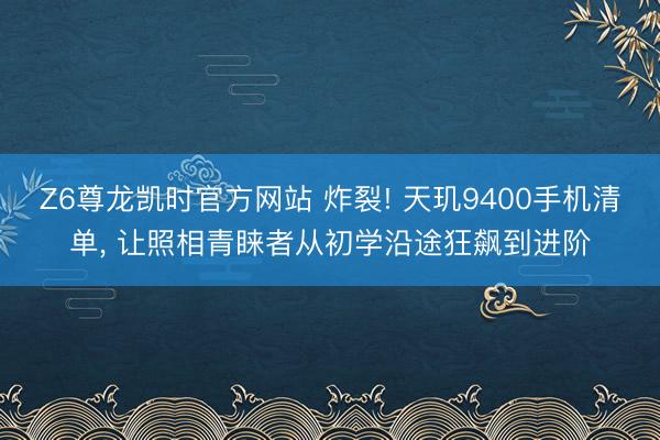 Z6尊龙凯时官方网站 炸裂! 天玑9400手机清单， 让照相青睐者从初学沿途狂飙到进阶
