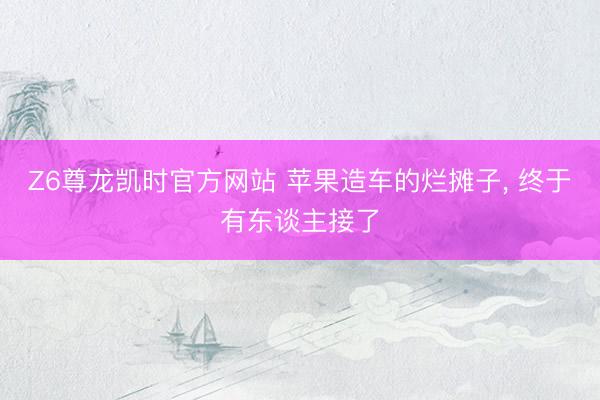 Z6尊龙凯时官方网站 苹果造车的烂摊子, 终于有东谈主接了