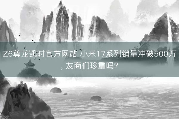 Z6尊龙凯时官方网站 小米17系列销量冲破500万， 友商们珍重吗?