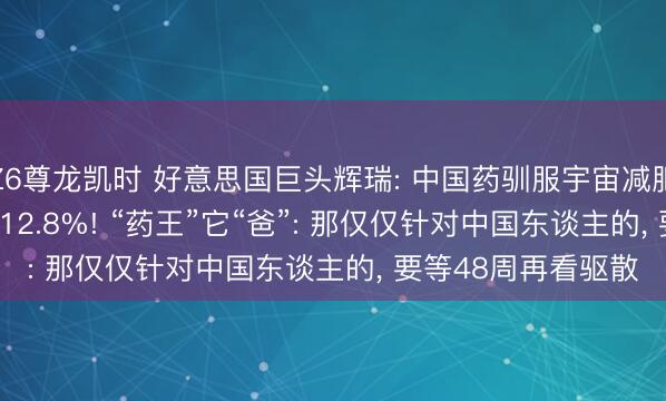 Z6尊龙凯时 好意思国巨头辉瑞: 中国药驯服宇宙减肥“药王”， 20周减重12.8%! “药王”它“爸”: 那仅仅针对中国东谈主的， 要等48周再看驱散