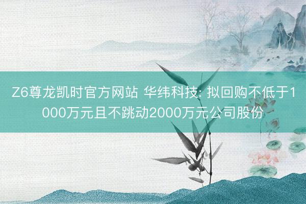 Z6尊龙凯时官方网站 华纬科技: 拟回购不低于1000万元且不跳动2000万元公司股份
