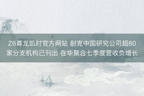 Z6尊龙凯时官方网站 耐克中国研究公司超80家分支机构已刊出 在华聚合七季度营收负增长