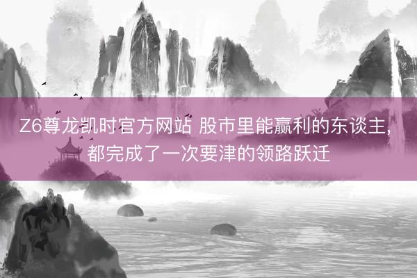Z6尊龙凯时官方网站 股市里能赢利的东谈主, 都完成了一次要津的领路跃迁