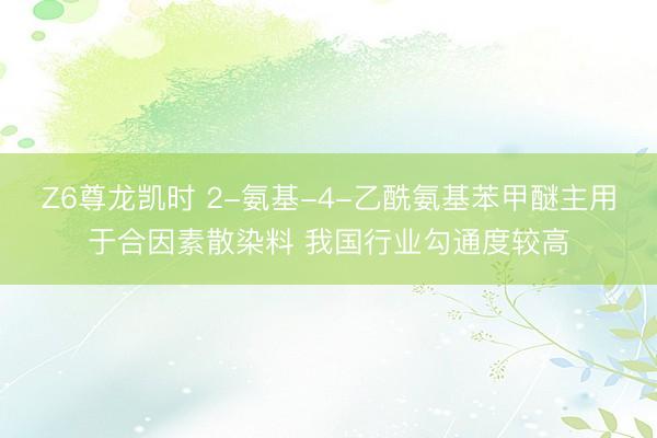 Z6尊龙凯时 2-氨基-4-乙酰氨基苯甲醚主用于合因素散染料 我国行业勾通度较高