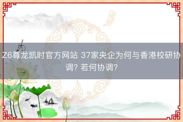 Z6尊龙凯时官方网站 37家央企为何与香港校研协调? 若何协调?