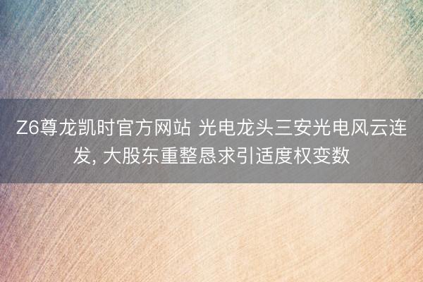 Z6尊龙凯时官方网站 光电龙头三安光电风云连发， 大股东重整恳求引适度权变数
