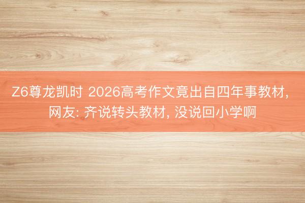 Z6尊龙凯时 2026高考作文竟出自四年事教材, 网友: 齐说转头教材, 没说回小学啊