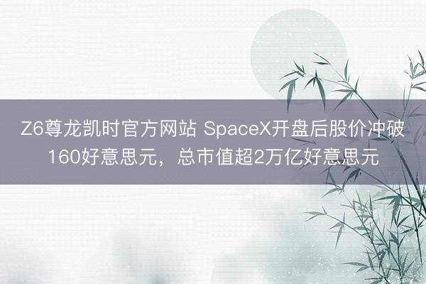 Z6尊龙凯时官方网站 SpaceX开盘后股价冲破160好意思元，总市值超2万亿好意思元
