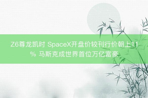 Z6尊龙凯时 SpaceX开盘价较刊行价朝上11% 马斯克成世界首位万亿富豪