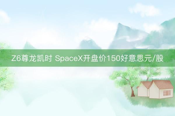 Z6尊龙凯时 SpaceX开盘价150好意思元/股