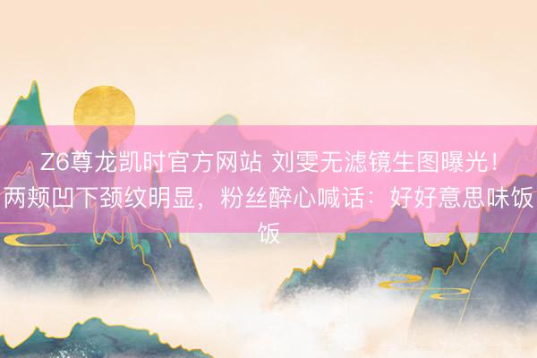 Z6尊龙凯时官方网站 刘雯无滤镜生图曝光！两颊凹下颈纹明显，粉丝醉心喊话：好好意思味饭