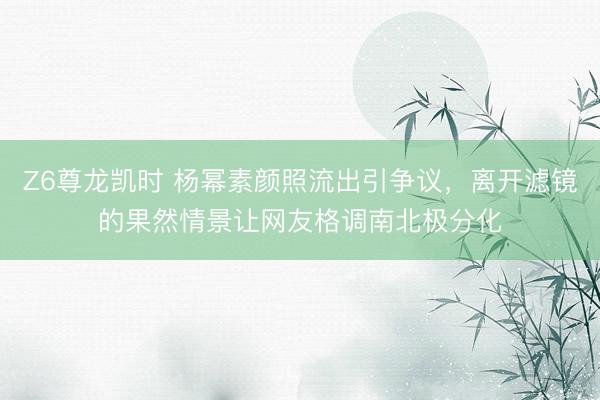 Z6尊龙凯时 杨幂素颜照流出引争议，离开滤镜的果然情景让网友格调南北极分化