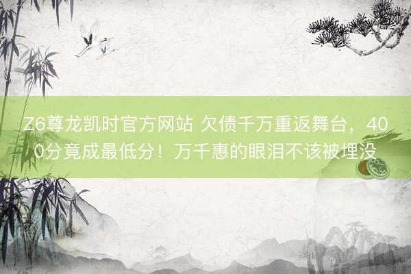 Z6尊龙凯时官方网站 欠债千万重返舞台，400分竟成最低分！万千惠的眼泪不该被埋没