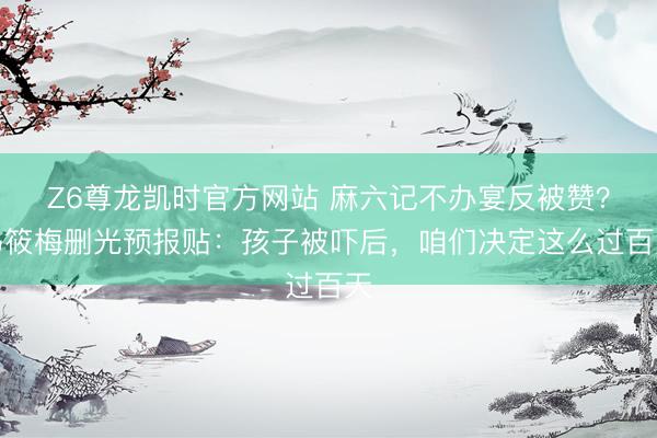 Z6尊龙凯时官方网站 麻六记不办宴反被赞？马筱梅删光预报贴：孩子被吓后，咱们决定这么过百天