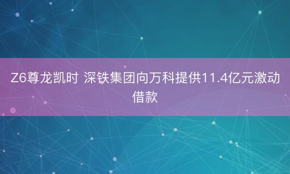 Z6尊龙凯时 深铁集团向万科提供11.4亿元激动借款
