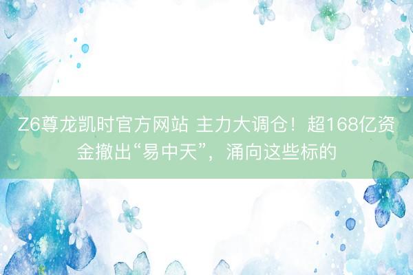 Z6尊龙凯时官方网站 主力大调仓！超168亿资金撤出“易中天”，涌向这些标的