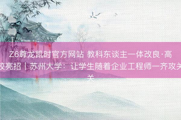 Z6尊龙凯时官方网站 教科东谈主一体改良·高校亮招｜苏州大学：让学生随着企业工程师一齐攻关