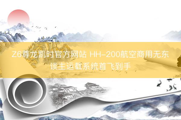 Z6尊龙凯时官方网站 HH-200航空商用无东谈主运载系统首飞到手