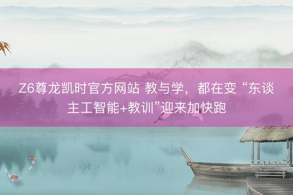 Z6尊龙凯时官方网站 教与学，都在变 “东谈主工智能+教训”迎来加快跑