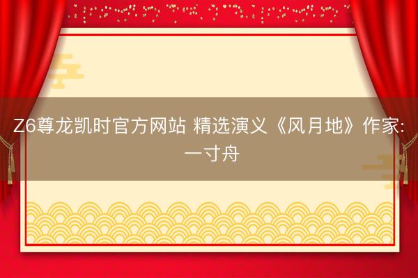 Z6尊龙凯时官方网站 精选演义《风月地》作家: 一寸舟