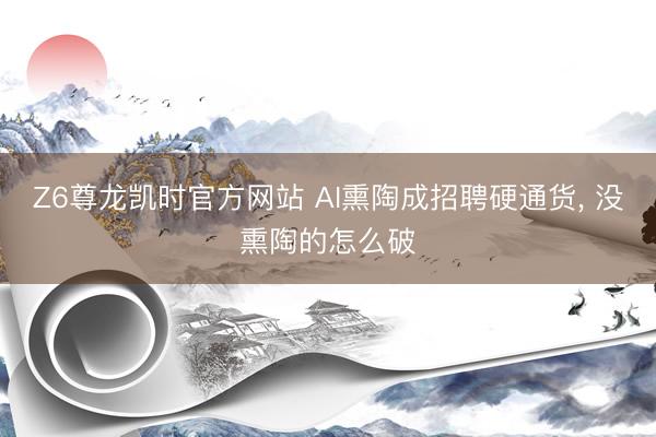Z6尊龙凯时官方网站 AI熏陶成招聘硬通货， 没熏陶的怎么破