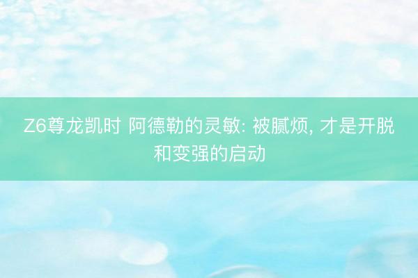 Z6尊龙凯时 阿德勒的灵敏: 被腻烦， 才是开脱和变强的启动