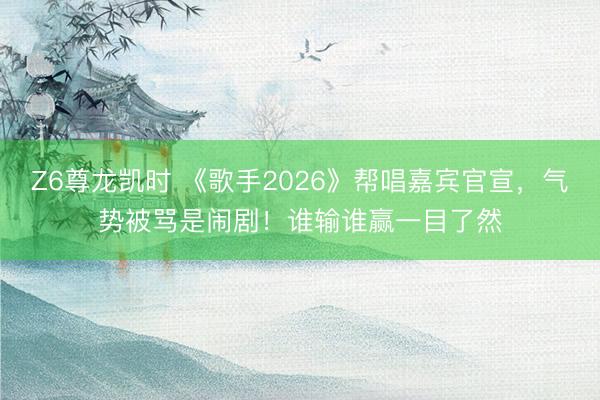 Z6尊龙凯时 《歌手2026》帮唱嘉宾官宣，气势被骂是闹剧！谁输谁赢一目了然