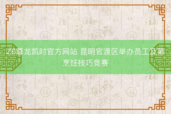 Z6尊龙凯时官方网站 昆明官渡区举办员工及第烹饪技巧竞赛