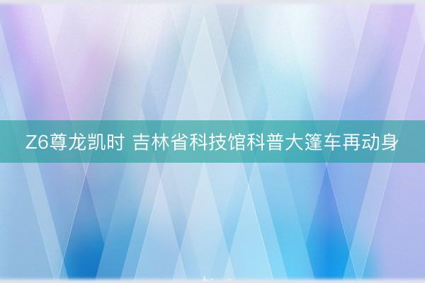 Z6尊龙凯时 吉林省科技馆科普大篷车再动身