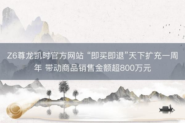 Z6尊龙凯时官方网站 “即买即退”天下扩充一周年 带动商品销售金额超800万元