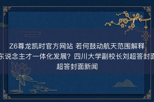 Z6尊龙凯时官方网站 若何鼓动航天范围解释科技东说念主才一体化发展？四川大学副校长刘超答封面新闻