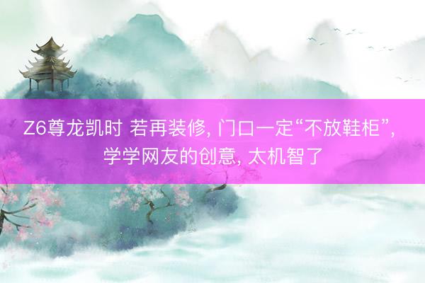Z6尊龙凯时 若再装修， 门口一定“不放鞋柜”，<a href=