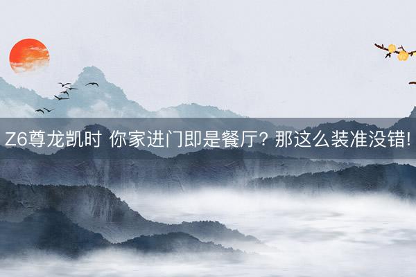 Z6尊龙凯时 你家进门即是餐厅? 那这么装准没错!