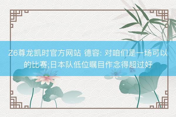 Z6尊龙凯时官方网站 德容: 对咱们是一场可以的比赛;日本队低位瞩目作念得超过好