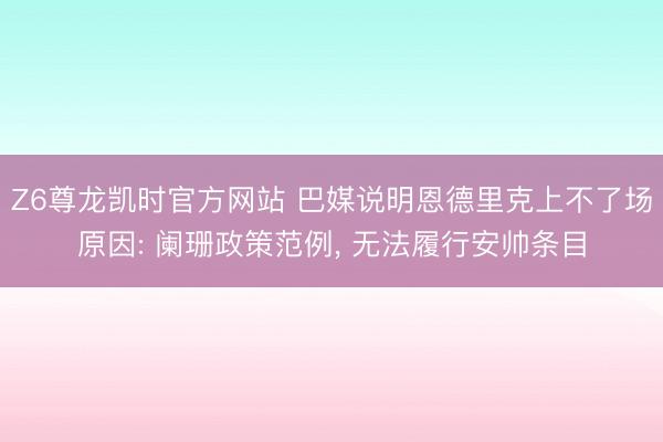 Z6尊龙凯时官方网站 巴媒说明恩德里克上不了场原因: 阑珊政策范例, 无法履行安帅条目