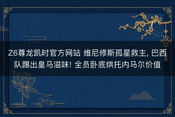 Z6尊龙凯时官方网站 维尼修斯孤星救主， 巴西队踢出皇马滋味! 全员卧底烘托内马尔价值