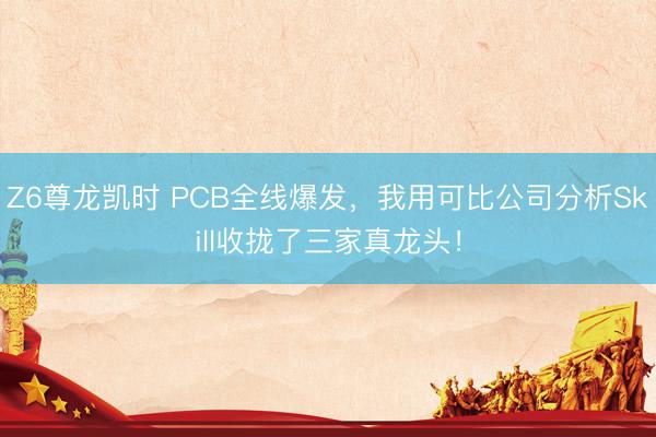 Z6尊龙凯时 PCB全线爆发，我用可比公司分析Skill收拢了三家真龙头！