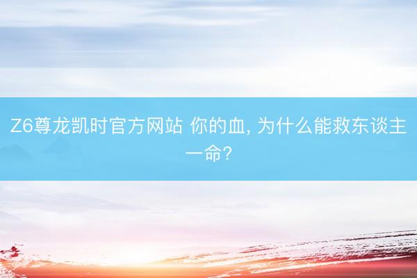 Z6尊龙凯时官方网站 你的血， 为什么能救东谈主一命?